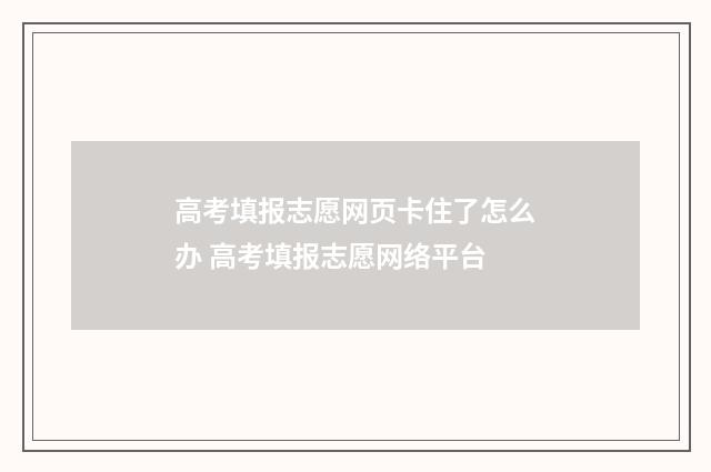 高考填报志愿网页卡住了怎么办 高考填报志愿网络平台