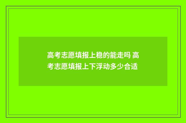 高考志愿填报上稳的能走吗 高考志愿填报上下浮动多少合适