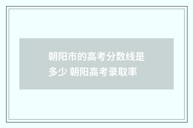 朝阳市的高考分数线是多少 朝阳高考录取率