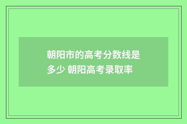 朝阳市的高考分数线是多少 朝阳高考录取率
