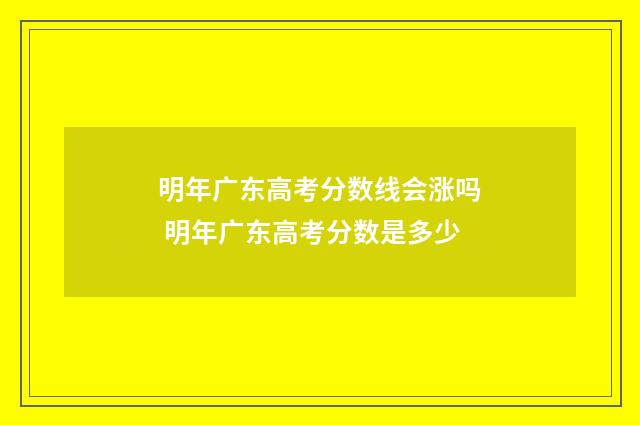 明年广东高考分数线会涨吗 明年广东高考分数是多少