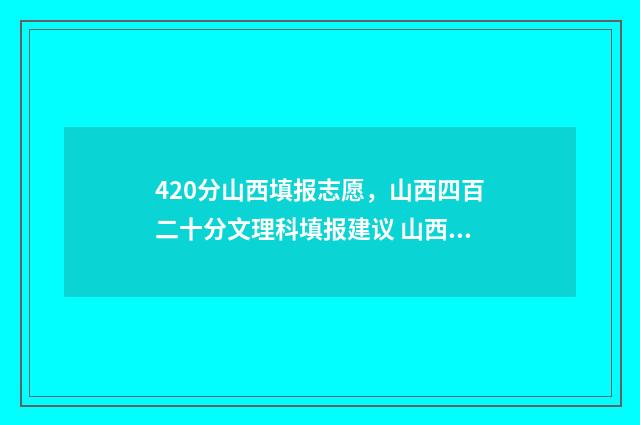 420分山西填报志愿，山西四百二十分文理科填报建议 山西440分