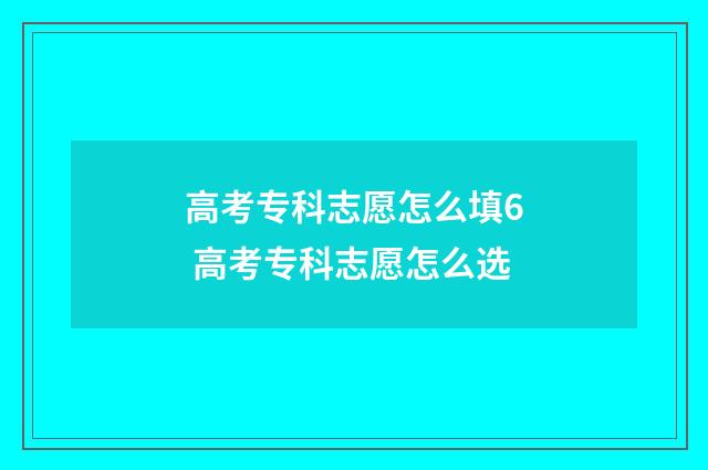 高考专科志愿怎么填6 高考专科志愿怎么选