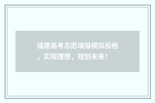 福建高考志愿填报模拟投档，实现理想，规划未来！