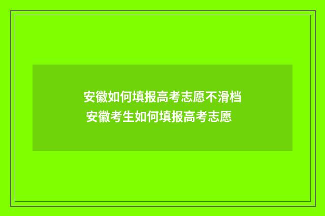 安徽如何填报高考志愿不滑档 安徽考生如何填报高考志愿