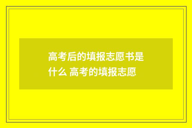 高考后的填报志愿书是什么 高考的填报志愿