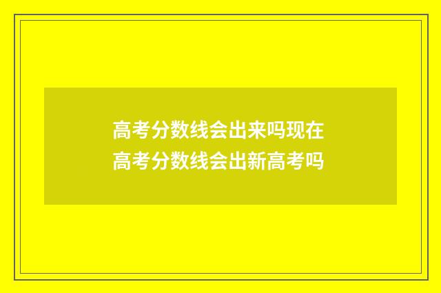 高考分数线会出来吗现在 高考分数线会出新高考吗
