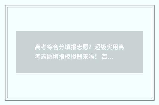 高考综合分填报志愿？超级实用高考志愿填报模拟器来啦！ 高考综合分是怎么计算的