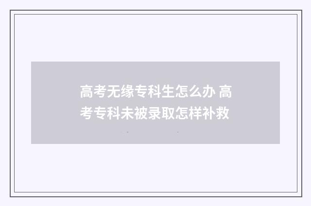 高考无缘专科生怎么办 高考专科未被录取怎样补救