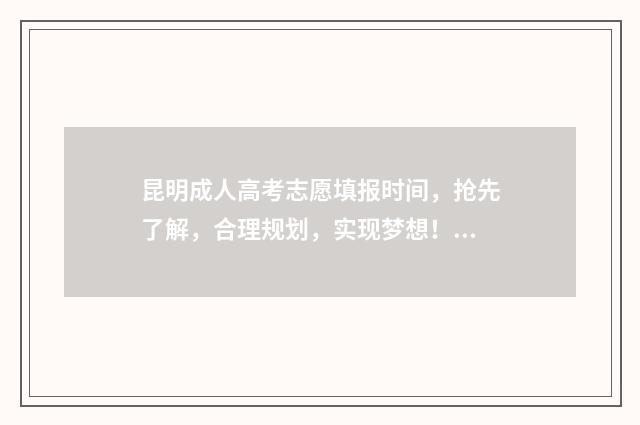 昆明成人高考志愿填报时间，抢先了解，合理规划，实现梦想！ 昆明成人高考成绩查询官方