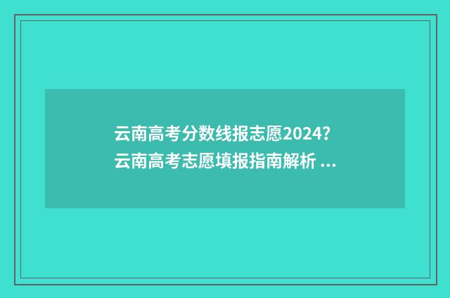 云南高考分数线报志愿2024？云南高考志愿填报指南解析 云南高考分数线2024一本,二本,专科