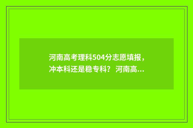 河南高考理科504分志愿填报，冲本科还是稳专科？ 河南高考理科504分排名
