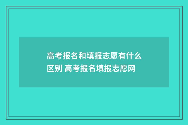 高考报名和填报志愿有什么区别 高考报名填报志愿网