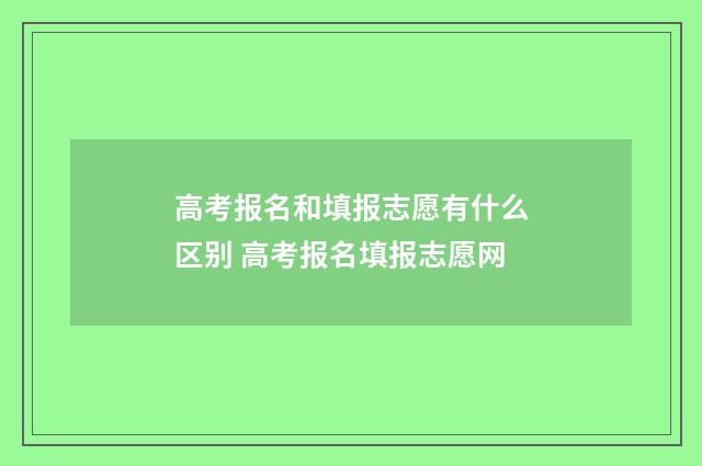 高考报名和填报志愿有什么区别 高考报名填报志愿网