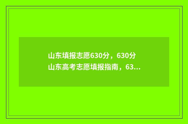 山东填报志愿630分，630分山东高考志愿填报指南，630分山东高考志愿怎么填？ 山东填报志愿入口官网