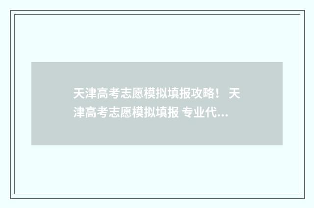 天津高考志愿模拟填报攻略！ 天津高考志愿模拟填报 专业代码