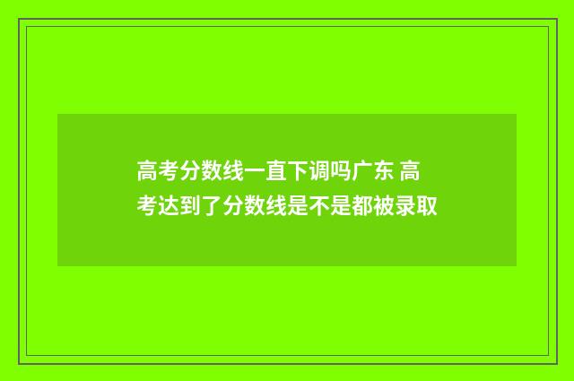 高考分数线一直下调吗广东 高考达到了分数线是不是都被录取