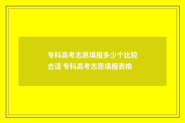 专科高考志愿填报多少个比较合适 专科高考志愿填报表格
