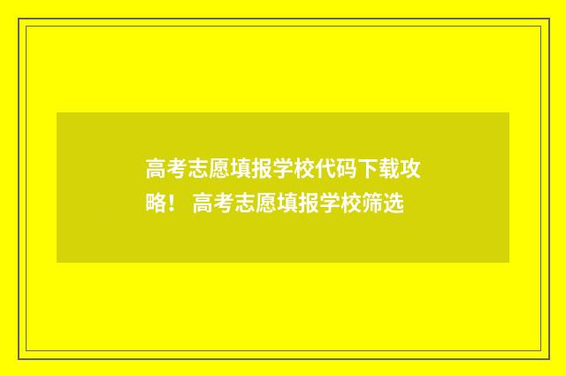 高考志愿填报学校代码下载攻略！ 高考志愿填报学校筛选