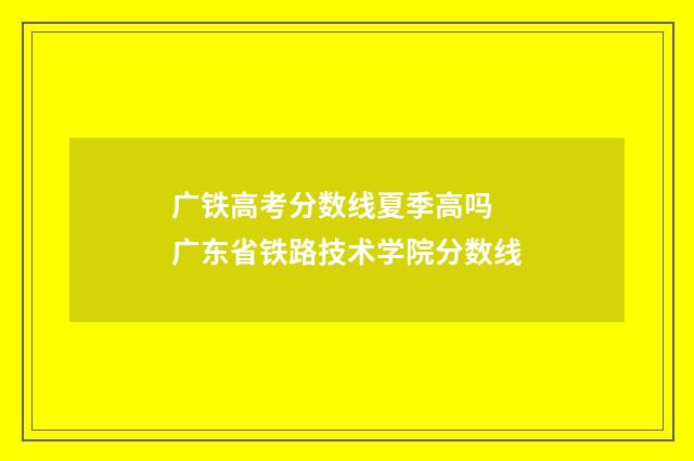 广铁高考分数线夏季高吗 广东省铁路技术学院分数线