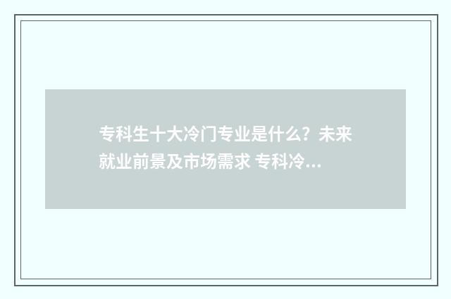 专科生十大冷门专业是什么？未来就业前景及市场需求 专科冷门专业排名前十名
