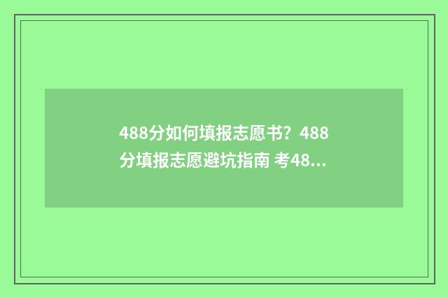 488分如何填报志愿书？488分填报志愿避坑指南 考488分可上什么大学