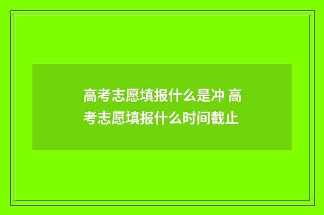 高考志愿填报什么是冲 高考志愿填报什么时间截止
