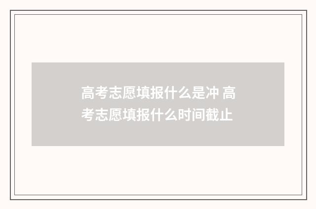 高考志愿填报什么是冲 高考志愿填报什么时间截止