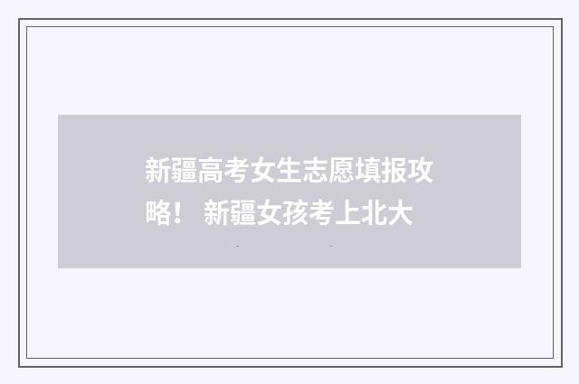 新疆高考女生志愿填报攻略！ 新疆女孩考上北大