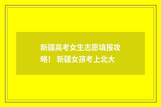 新疆高考女生志愿填报攻略！ 新疆女孩考上北大