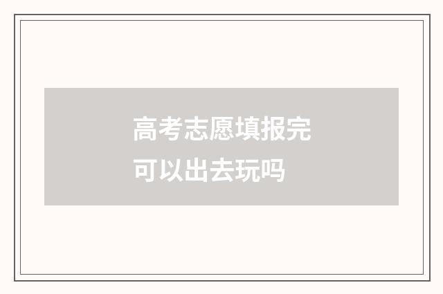 高考志愿填报完可以出去玩吗