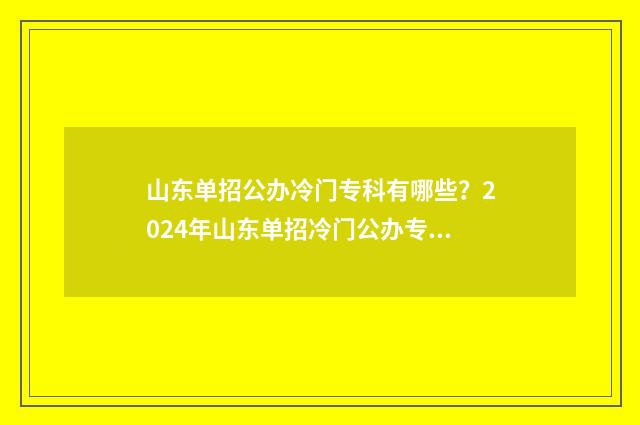 山东单招公办冷门专科有哪些？2024年山东单招冷门公办专科院校盘点 山东单招公办学校