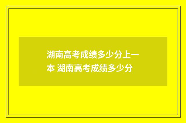 湖南高考成绩多少分上一本 湖南高考成绩多少分