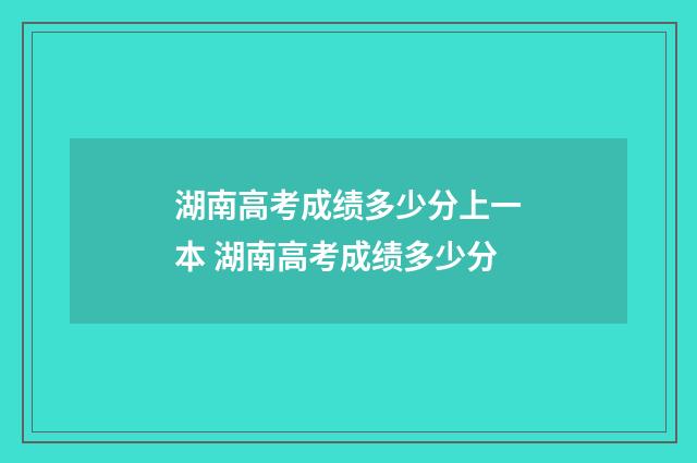 湖南高考成绩多少分上一本 湖南高考成绩多少分