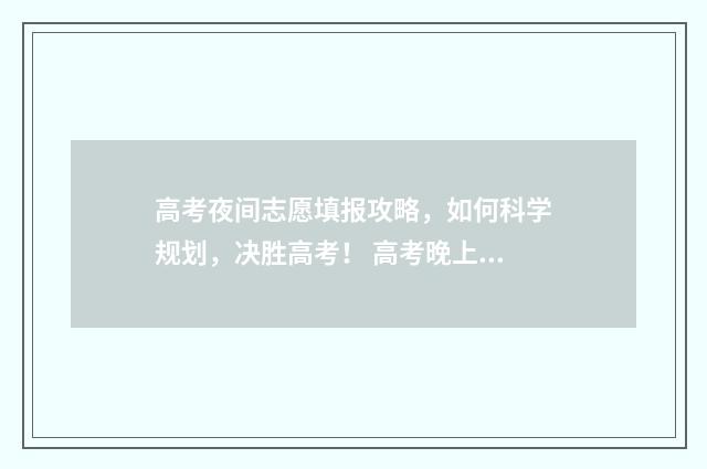 高考夜间志愿填报攻略，如何科学规划，决胜高考！ 高考晚上填报志愿