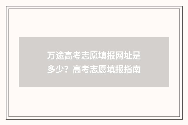 万途高考志愿填报网址是多少？高考志愿填报指南