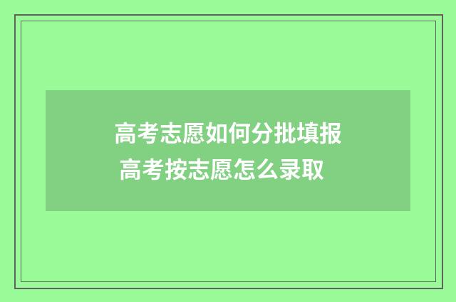 高考志愿如何分批填报 高考按志愿怎么录取