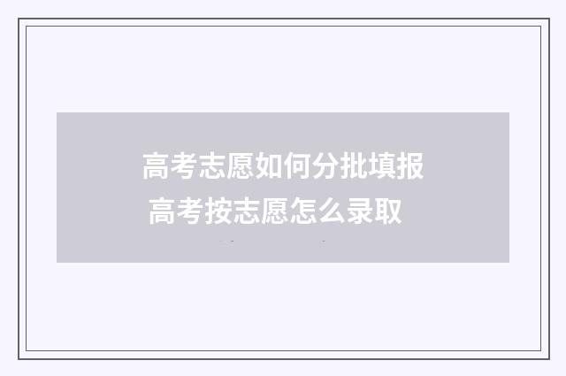高考志愿如何分批填报 高考按志愿怎么录取
