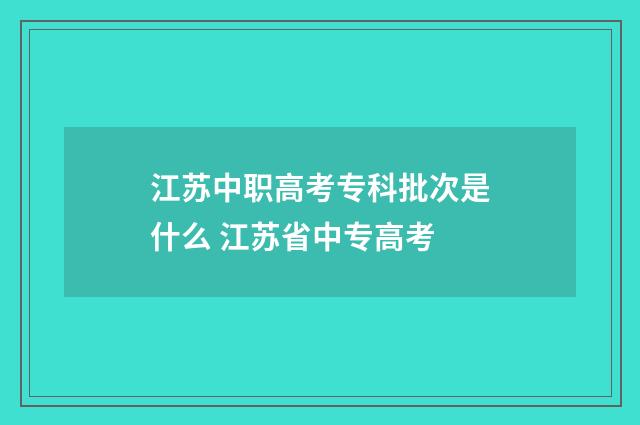 江苏中职高考专科批次是什么 江苏省中专高考