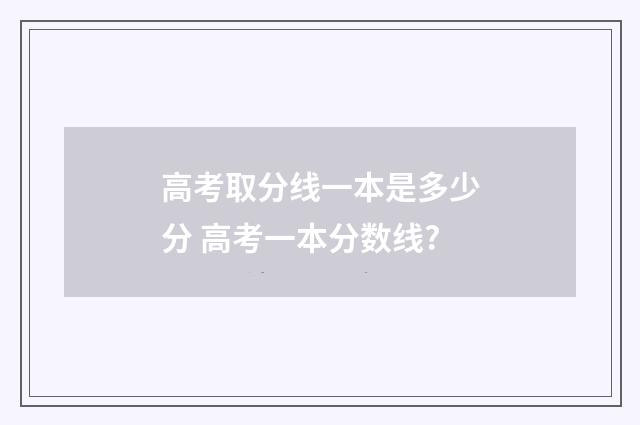 高考取分线一本是多少分 高考一本分数线?