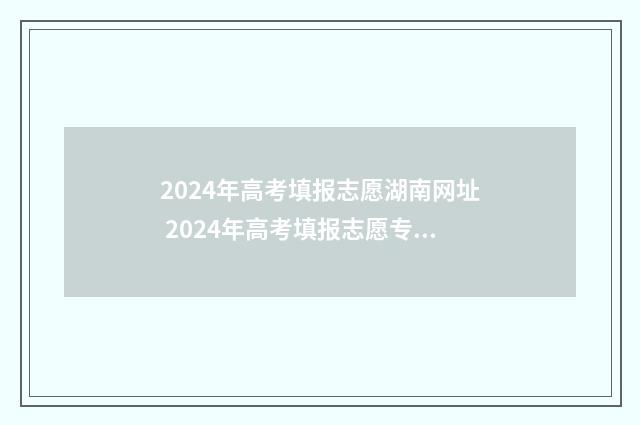 2024年高考填报志愿湖南网址 2024年高考填报志愿专科时间