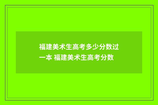 福建美术生高考多少分数过一本 福建美术生高考分数
