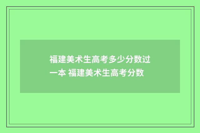 福建美术生高考多少分数过一本 福建美术生高考分数
