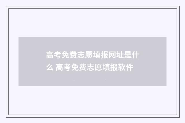 高考免费志愿填报网址是什么 高考免费志愿填报软件
