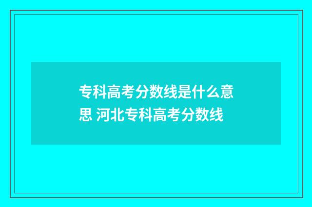 专科高考分数线是什么意思 河北专科高考分数线