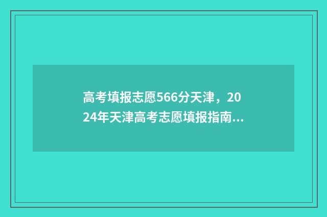 高考填报志愿566分天津，2024年天津高考志愿填报指南 高考填报志愿时间