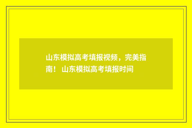 山东模拟高考填报视频，完美指南！ 山东模拟高考填报时间