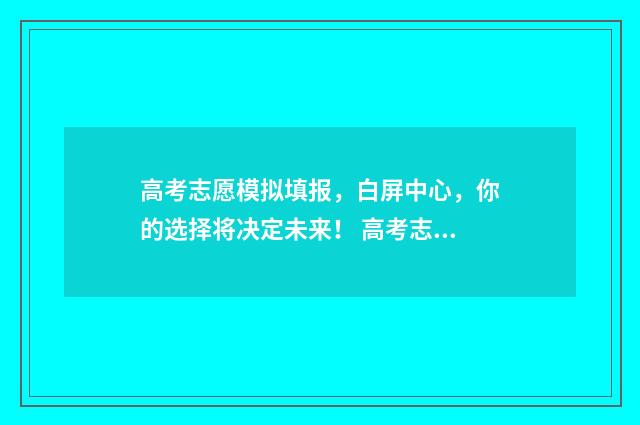 高考志愿模拟填报，白屏中心，你的选择将决定未来！ 高考志愿模拟填报时间