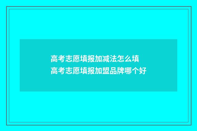 高考志愿填报加减法怎么填 高考志愿填报加盟品牌哪个好