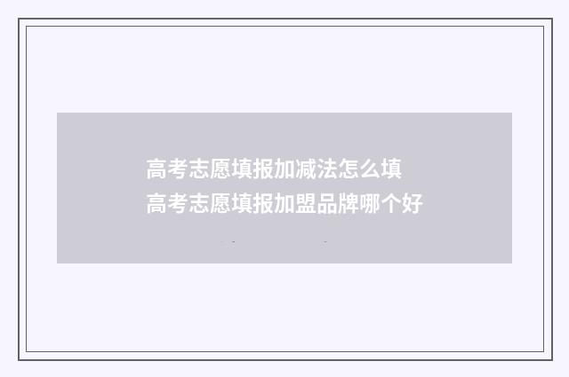 高考志愿填报加减法怎么填 高考志愿填报加盟品牌哪个好